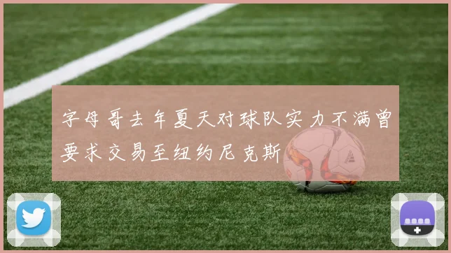 字母哥去年夏天对球队实力不满曾要求交易至纽约尼克斯