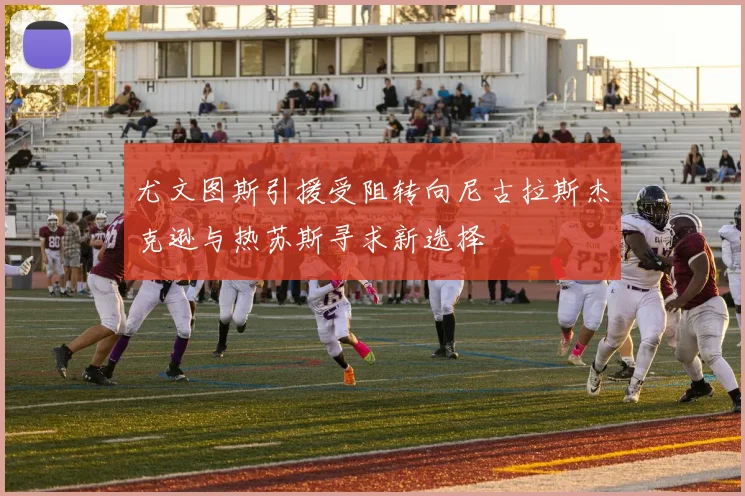 尤文图斯引援受阻转向尼古拉斯杰克逊与热苏斯寻求新选择
