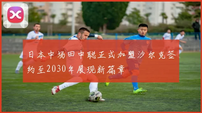 日本中场田中聪正式加盟沙尔克签约至2030年展现新篇章