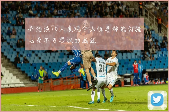 乔治谈76人表现令人惊喜称能打抢七是不可思议的成就