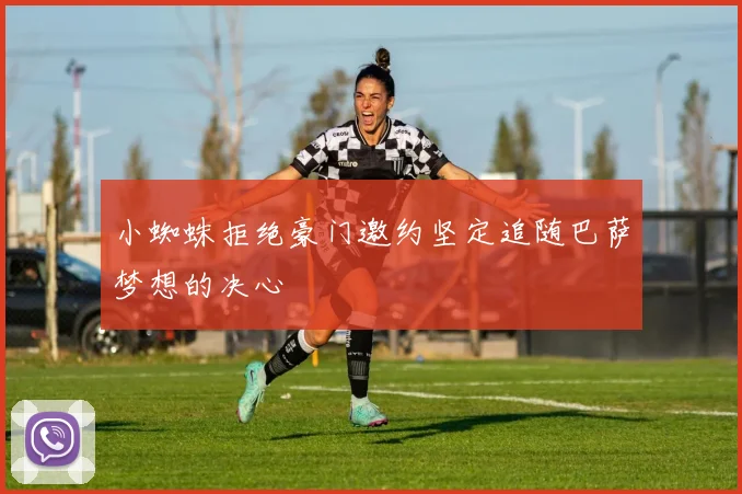 小蜘蛛拒绝豪门邀约坚定追随巴萨梦想的决心
