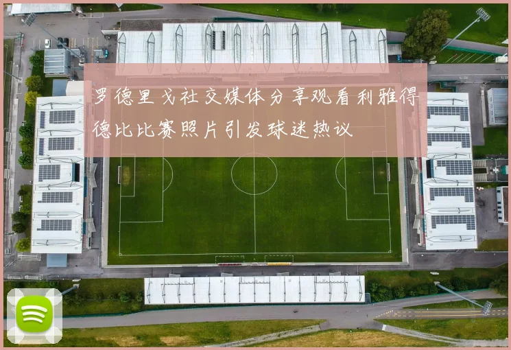 罗德里戈社交媒体分享观看利雅得德比比赛照片引发球迷热议