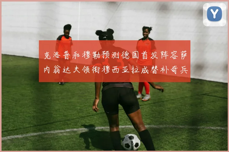克洛普和穆勒预测德国首发阵容萨内翁达夫领衔穆西亚拉成替补奇兵