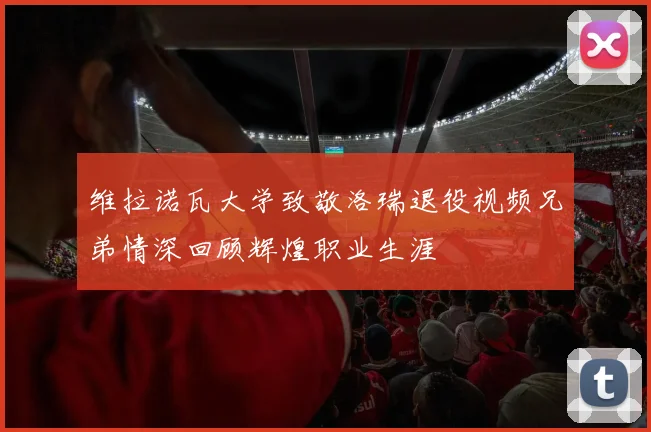 维拉诺瓦大学致敬洛瑞退役视频兄弟情深回顾辉煌职业生涯