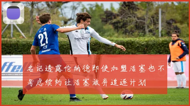 名记透露伦纳德即使加盟活塞也不考虑续约让活塞放弃追逐计划