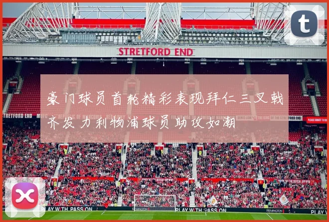 豪门球员首轮精彩表现拜仁三叉戟齐发力利物浦球员助攻如潮