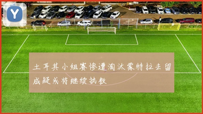 土耳其小组赛惨遭淘汰蒙特拉去留成疑或将继续执教