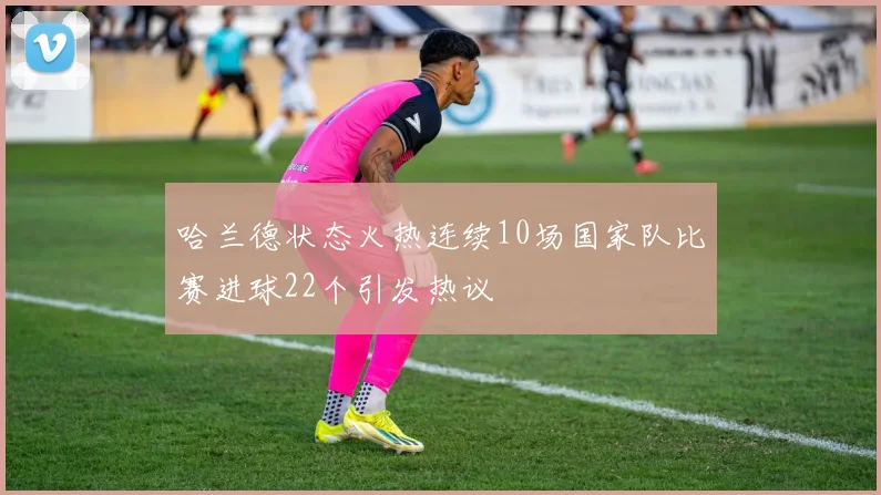 哈兰德状态火热连续10场国家队比赛进球22个引发热议