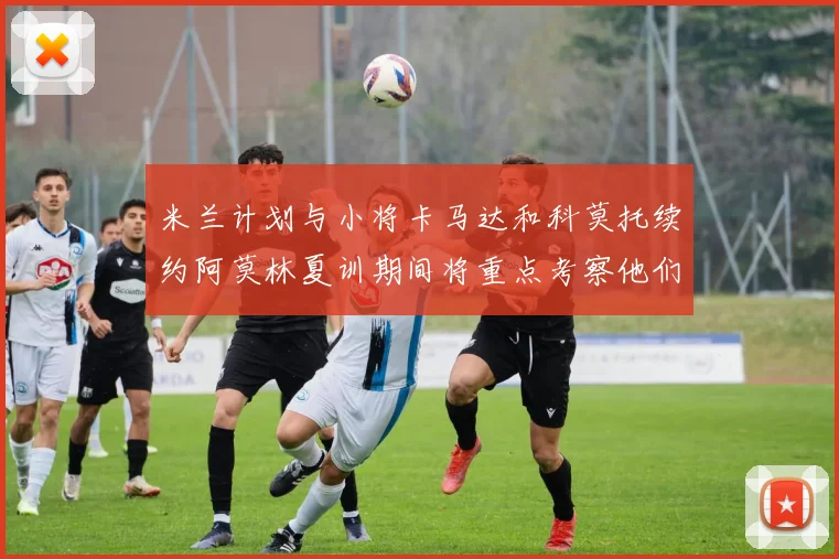 米兰计划与小将卡马达和科莫托续约阿莫林夏训期间将重点考察他们