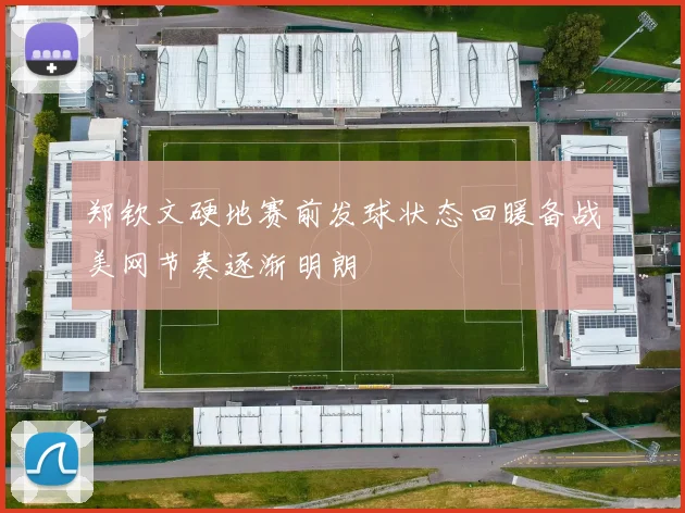 郑钦文硬地赛前发球状态回暖备战美网节奏逐渐明朗